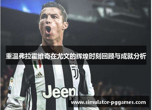 重温弗拉霍维奇在尤文的辉煌时刻回顾与成就分析