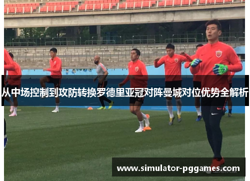从中场控制到攻防转换罗德里亚冠对阵曼城对位优势全解析