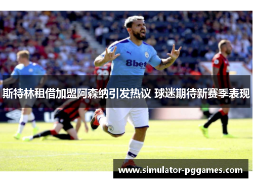 斯特林租借加盟阿森纳引发热议 球迷期待新赛季表现