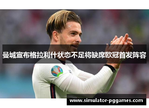曼城宣布格拉利什状态不足将缺席欧冠首发阵容