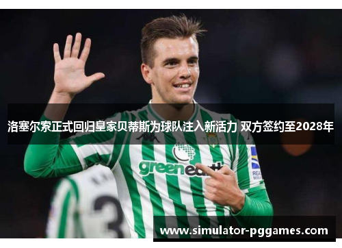洛塞尔索正式回归皇家贝蒂斯为球队注入新活力 双方签约至2028年