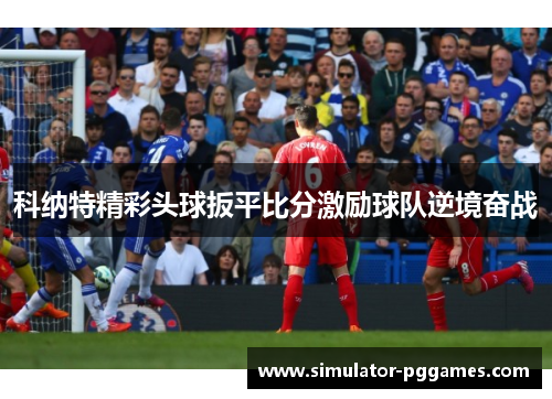 科纳特精彩头球扳平比分激励球队逆境奋战