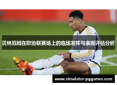 贝林厄姆在欧协联赛场上的临场发挥与表现评估分析