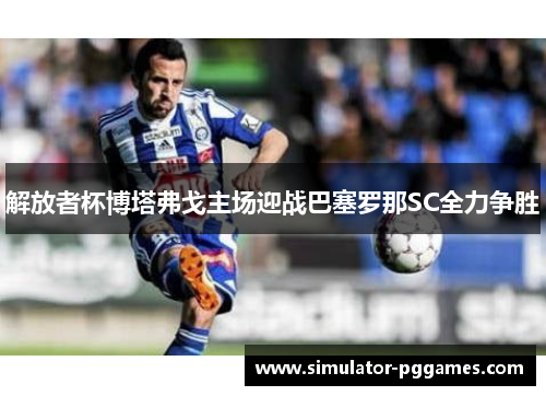 解放者杯博塔弗戈主场迎战巴塞罗那SC全力争胜