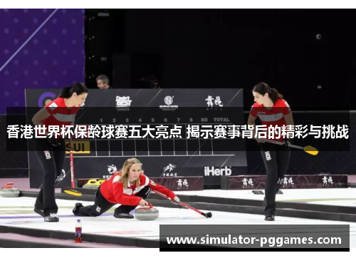 香港世界杯保龄球赛五大亮点 揭示赛事背后的精彩与挑战