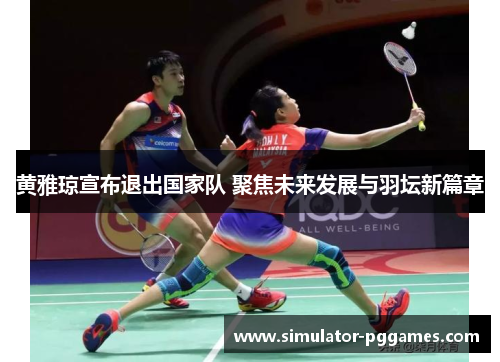 黄雅琼宣布退出国家队 聚焦未来发展与羽坛新篇章