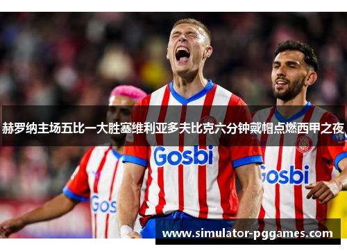 赫罗纳主场五比一大胜塞维利亚多夫比克六分钟戴帽点燃西甲之夜 赫罗纳主场五比一大胜塞维利亚多夫比克六分钟戴帽点燃西甲之夜